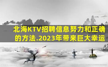 北海KTV招聘信息努力和正确的方法.2023年带来巨大幸运